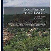Martin Luther Luther in England: Or, an Answer by Anticipation to a Certain