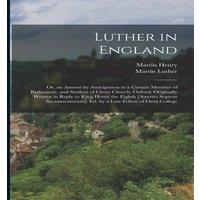 Martin Luther Luther in England: Or, an Answer by Anticipation to a Certain in White