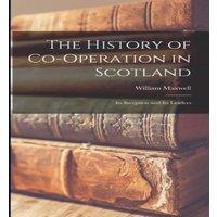 William Maxwell The History of Co-operation in Scotland: Its Inception & Its
