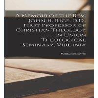 William Maxwell A Memoir of the Rev. John H. Rice, D.D., First Professor of in White