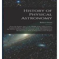 Robert Grant History of Physical Astronomy: From the Earliest Ages to the in White