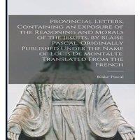 Blaise Pascal Provincial Letters, Containing an Exposure of the Reasoning and