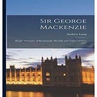 Andrew Lang Sir George Mackenzie: King's Advocate, of Rosehaugh, His Life and