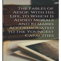 Anonymous The Fables of Aesop, With his Life, to Which is Added Morals and