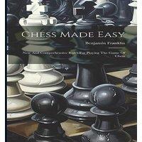 Benjamin Franklin Chess Made Easy: New & Comprehensive Rules For Playing The Game