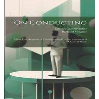 Richard Wagner On Conducting: (Ueber das Dirigiren) A Treatise on Style in the