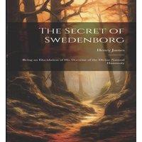 Henry James The Secret of Swedenborg: Being an Elucidation of His Doctrine of