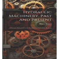 Henry Adams Hydraulic Machinery, Past & Present: A Lecture Delivered to the