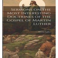 Martin Luther Sermons on the Most Interesting Doctrines of the Gospel of Martin in White