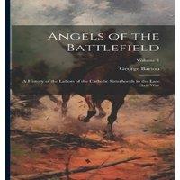 George Barton Angels of the Battlefield: A History of the Labors of the Catholic