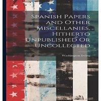 Washington Irving Spanish Papers & Other Miscellanies, Hitherto Unpublished Or