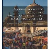 Anonymous Ayeen Akbery; Or, the Institutes of the Emperor Akber: Translated