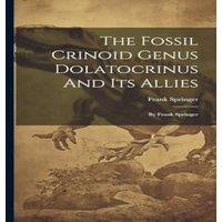 Frank Springer The Fossil Crinoid Genus Dolatocrinus & Its Allies: By Frank