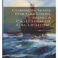 Robert Wilson Common-Sense for Gas Users. Being a Catechism of Gas-Lighting