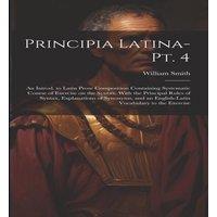 William Smith Principia Latina- Pt. 4: An Introd. to Latin Prose Composition