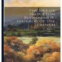 Walter Scott The Life of Napoleon Buonaparte, Emperor of the French; Volume V