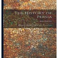 John Malcolm The History of Persia: From the Most Early Period to the Present