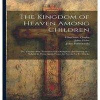 John Fiske The Kingdom of Heaven Among Children: Or, Twenty-Five Narratives