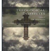Richard Watson Theological Institutes: Or, a View of the Evidences, Doctrines