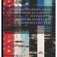 Washington Irving Spanish Papers & Other Miscellanies, Hitherto Unpublished Or in White