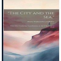 Henry Wadsworth Longfellow The City & the Sea, : With Other Cambridge Contributions, in