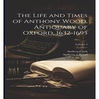 Andrew Clark The Life & Times of Anthony Wood, Antiquary of Oxford