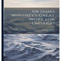 Anonymous Sir James Whitney's Great Work for Ontario: Record & Policy of