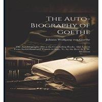 Johann Wolfgang von Goethe The Auto-Biography of Goethe: The Autobiography [Etc.] the