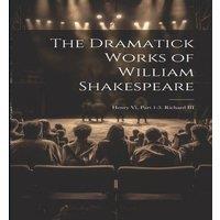 Anonymous The Dramatick Works of William Shakespeare: Henry Vi, Part 1-3