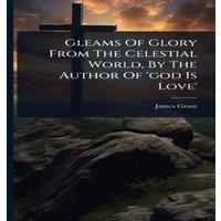 James Grant Gleams Of Glory From The Celestial World, By The Author Of 'god Is