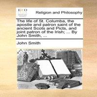 John Smith The life of St. Columba, the apostle & patron saint of the