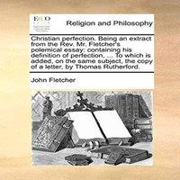 John Fletcher Christian perfection. Being an extract from the Rev. Mr