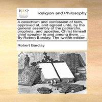 Robert Barclay A catechism & confession of faith, approved of, & agreed unto