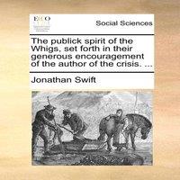 Jonathan Swift The publick spirit of the Whigs, set forth in their generous