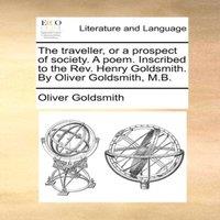 Oliver Goldsmith The traveller, or a prospect of society. A poem. Inscribed to the