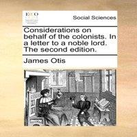 James Otis Considerations on behalf of the colonists. In a letter to a noble