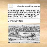 John Dryden Almanzor & Almahide: or, the conquest of Granada by the