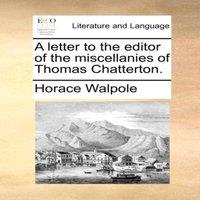 Horace Walpole A letter to the editor of the miscellanies of Thomas Chatterton