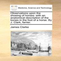 James Clarke Observations upon the shoeing of horses: with an anatomical