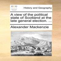 Alexander Mackenzie A view of the political state of Scotland at the late general