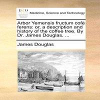 James Douglas Arbor Yemensis fructum cofe ferens: or, a description & history