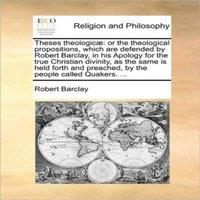 Robert Barclay Theses theologicae: or the theological propositions, which are