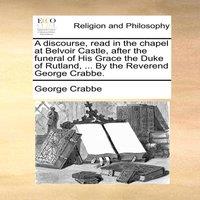 George Crabbe A discourse, read in the chapel at Belvoir Castle, after the