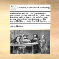 John Rutter Modern Eden: or, the gardener's universal guide: containing plain