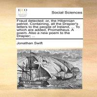 Jonathan Swift Fraud detected: or, the Hibernian patriot. Containing, all the