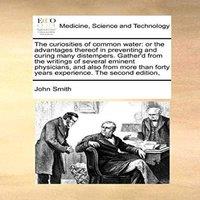 John Smith The curiosities of common water: or the advantages thereof in