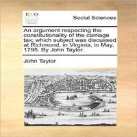 John Taylor An argument respecting the constitutionality of the carriage tax;