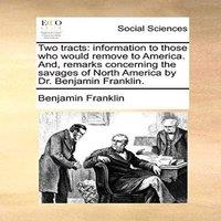 Benjamin Franklin Two tracts: information to those who would remove to America. And