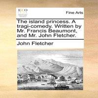 John Fletcher The island princess. A tragi-comedy. Written by Mr. Francis