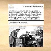 Desiderius Erasmus Moriae encomium: or, the praise of folly. Written in Latin by